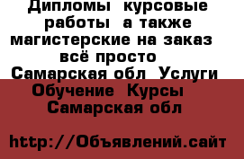 Дипломы, курсовые работы, а также магистерские на заказ - всё просто! - Самарская обл. Услуги » Обучение. Курсы   . Самарская обл.